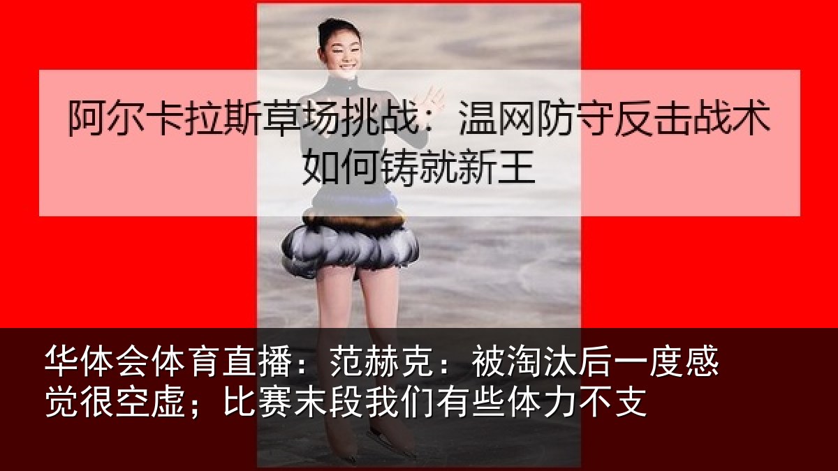 华体会体育直播：范赫克：被淘汰后一度感觉很空虚；比赛末段我们有些体力不支