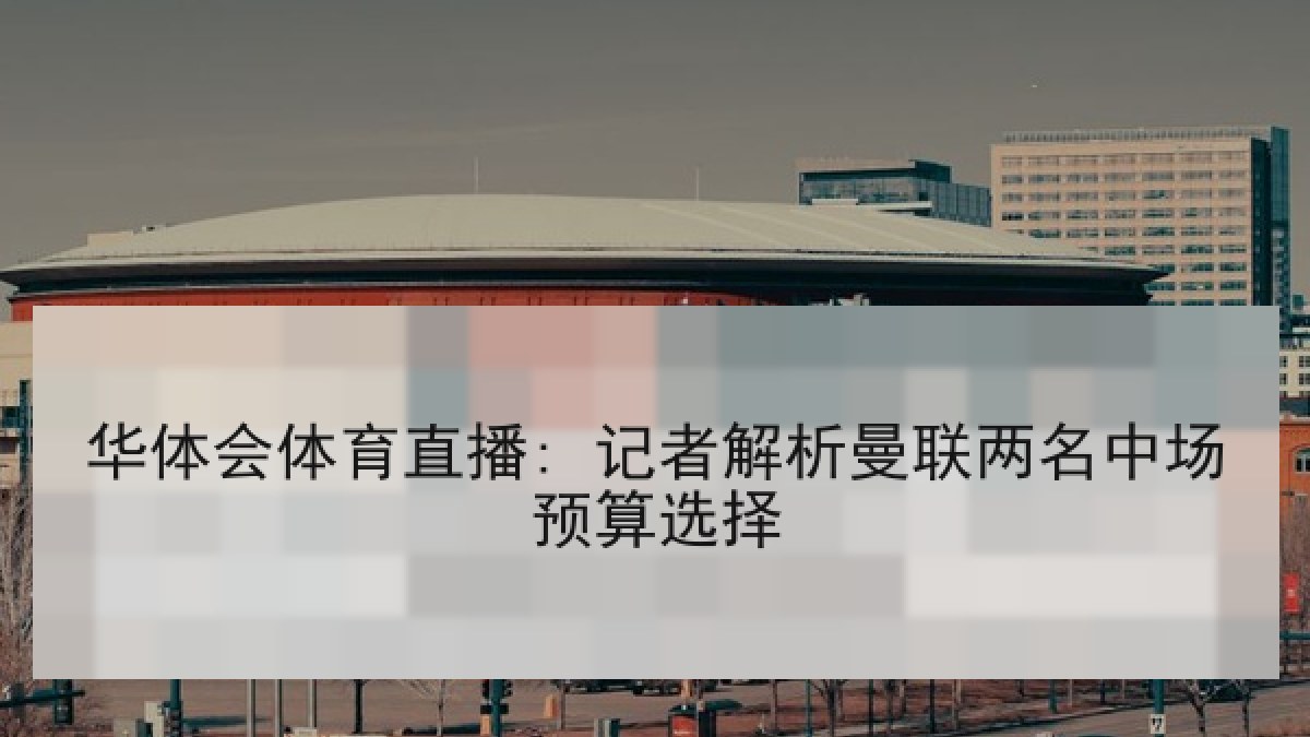 华体会体育直播: 记者解析曼联两名中场预算选择
