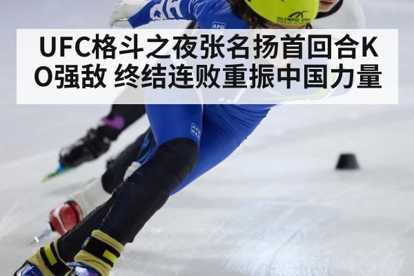 UFC格斗之夜张名扬首回合KO强敌 终结连败重振中国力量