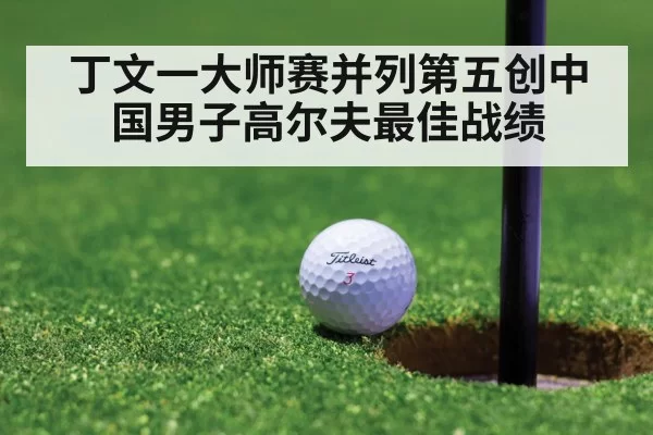 丁文一大师赛并列第五创中国男子高尔夫最佳战绩