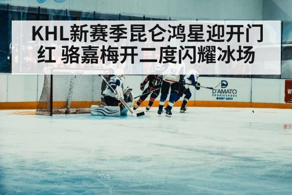 KHL新赛季昆仑鸿星迎开门红 骆嘉梅开二度闪耀冰场