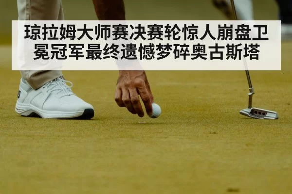 琼拉姆大师赛决赛轮惊人崩盘卫冕冠军最终遗憾梦碎奥古斯塔
