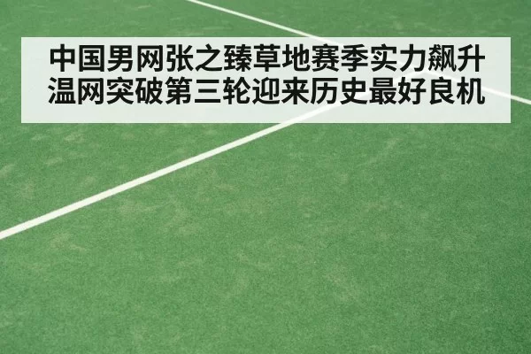 中国男网张之臻草地赛季实力飙升 温网突破第三轮迎来历史最好良机