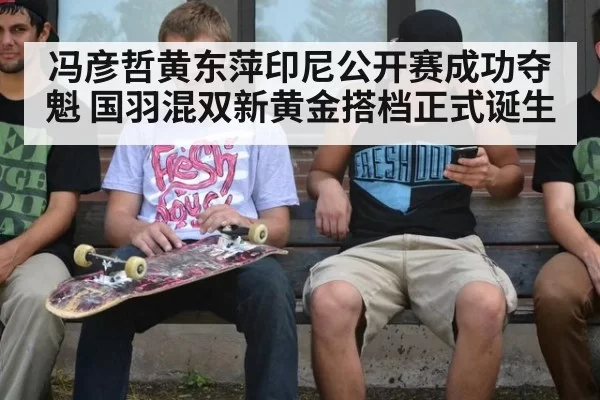 冯彦哲黄东萍印尼公开赛成功夺魁 国羽混双新黄金搭档正式诞生