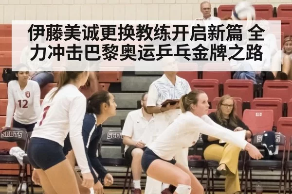 伊藤美诚更换教练开启新篇 全力冲击巴黎奥运乒乓金牌之路