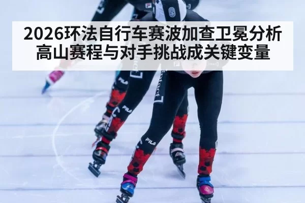 2026环法自行车赛波加查卫冕分析 高山赛程与对手挑战成关键变量