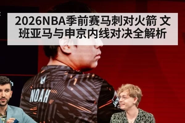 2026NBA季前赛马刺对火箭 文班亚马与申京内线对决全解析